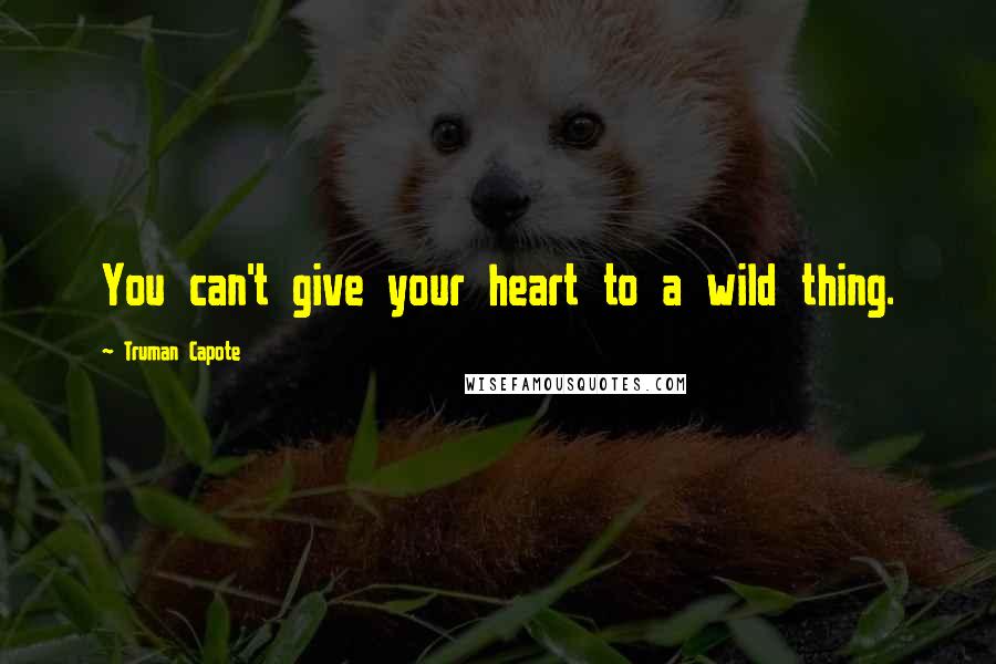 Truman Capote Quotes: You can't give your heart to a wild thing.