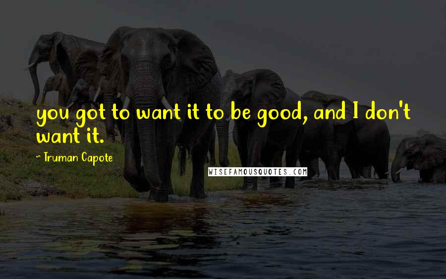 Truman Capote Quotes: you got to want it to be good, and I don't want it.