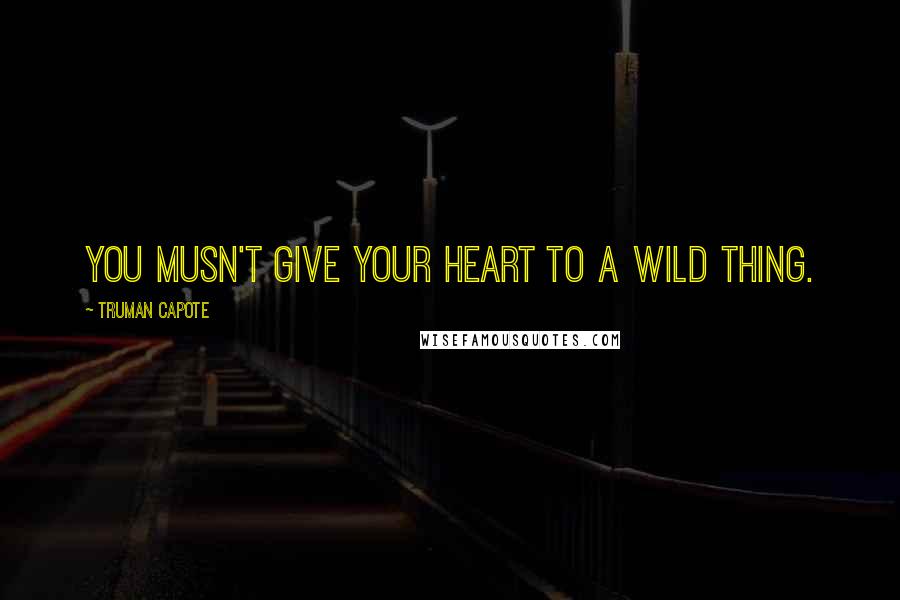 Truman Capote Quotes: You musn't give your heart to a wild thing.