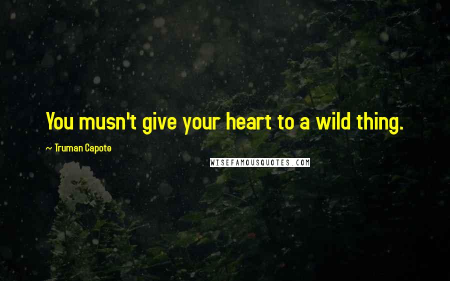 Truman Capote Quotes: You musn't give your heart to a wild thing.