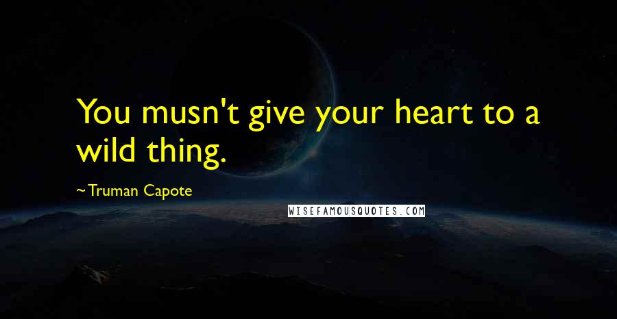 Truman Capote Quotes: You musn't give your heart to a wild thing.