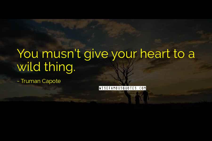 Truman Capote Quotes: You musn't give your heart to a wild thing.