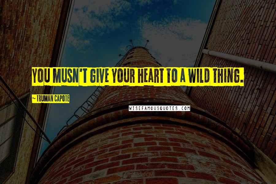 Truman Capote Quotes: You musn't give your heart to a wild thing.