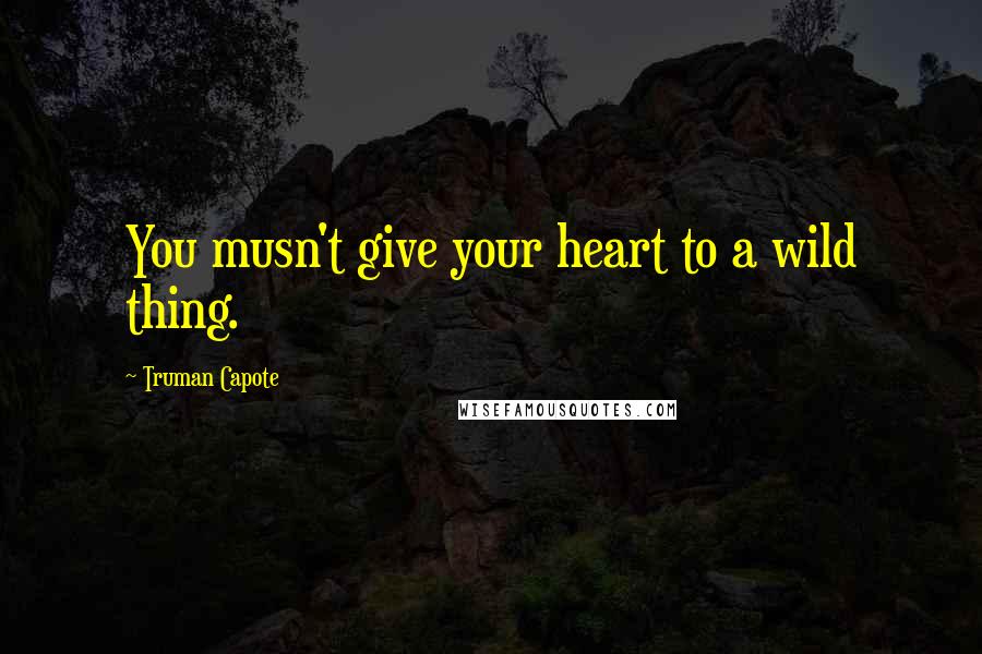 Truman Capote Quotes: You musn't give your heart to a wild thing.