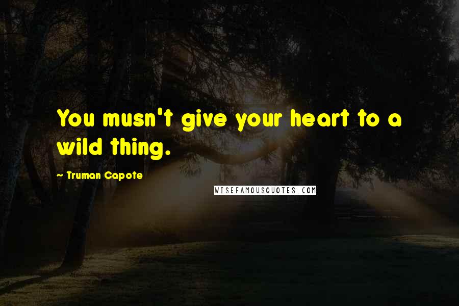 Truman Capote Quotes: You musn't give your heart to a wild thing.