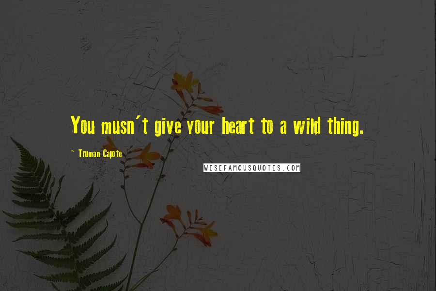 Truman Capote Quotes: You musn't give your heart to a wild thing.