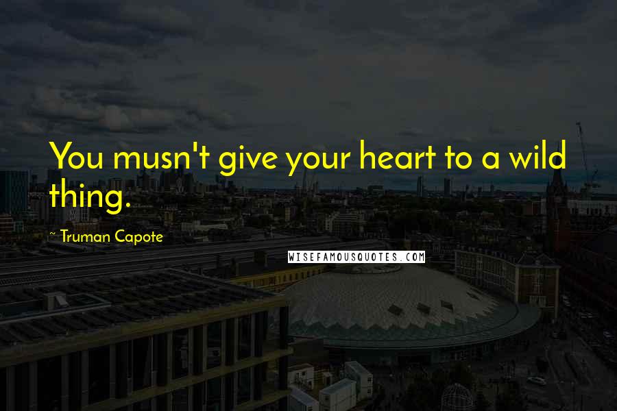 Truman Capote Quotes: You musn't give your heart to a wild thing.