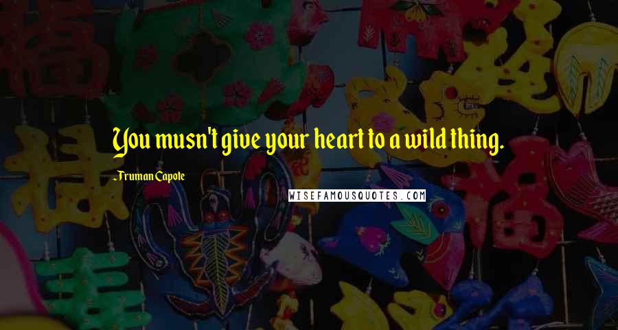 Truman Capote Quotes: You musn't give your heart to a wild thing.