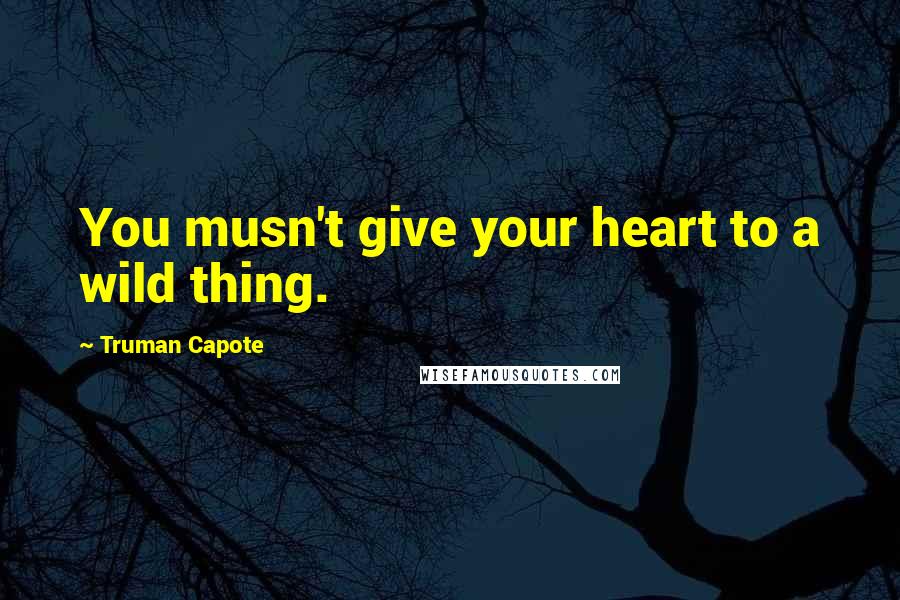 Truman Capote Quotes: You musn't give your heart to a wild thing.