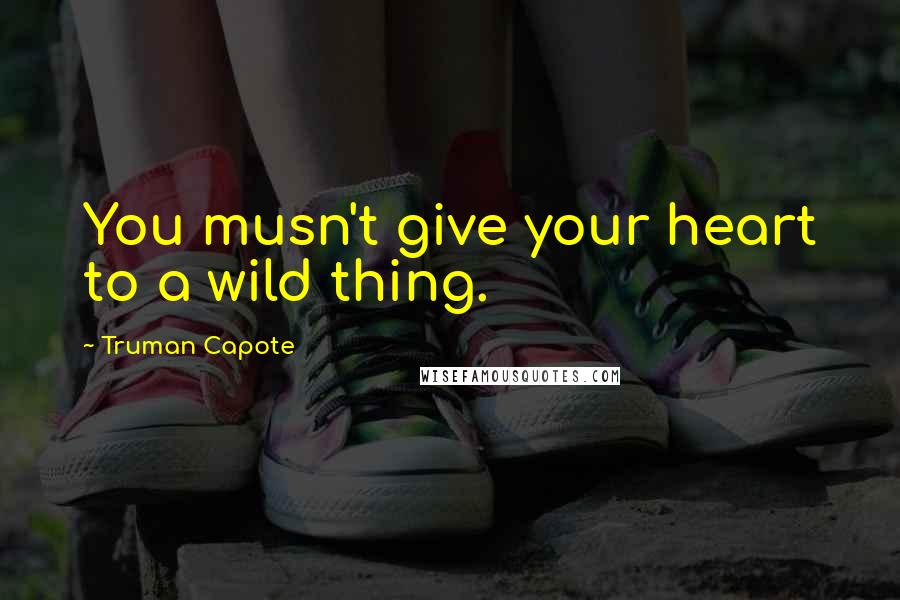 Truman Capote Quotes: You musn't give your heart to a wild thing.