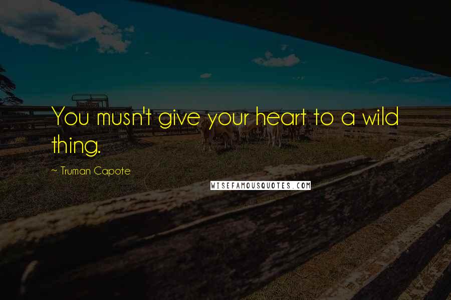 Truman Capote Quotes: You musn't give your heart to a wild thing.