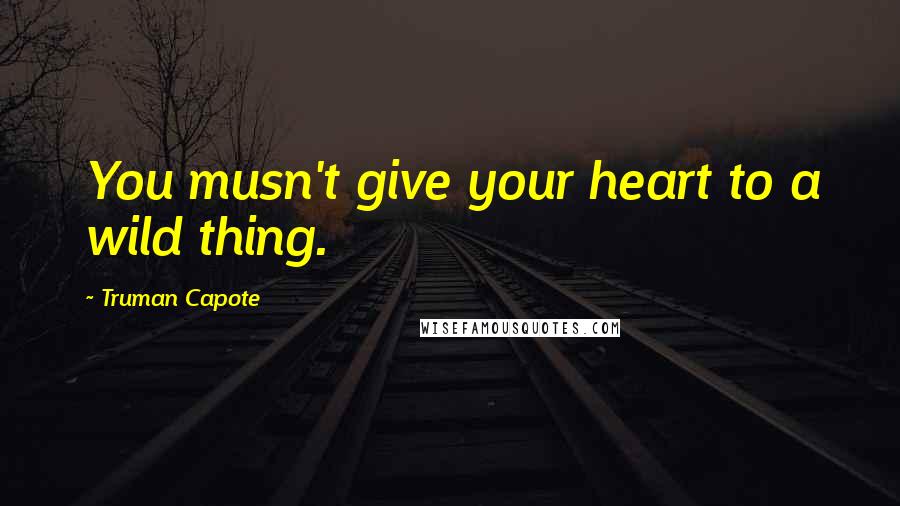 Truman Capote Quotes: You musn't give your heart to a wild thing.