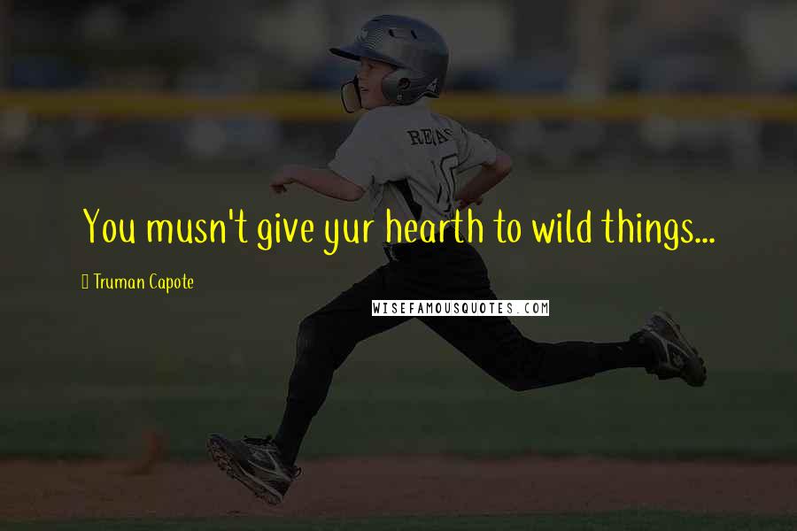 Truman Capote Quotes: You musn't give yur hearth to wild things...