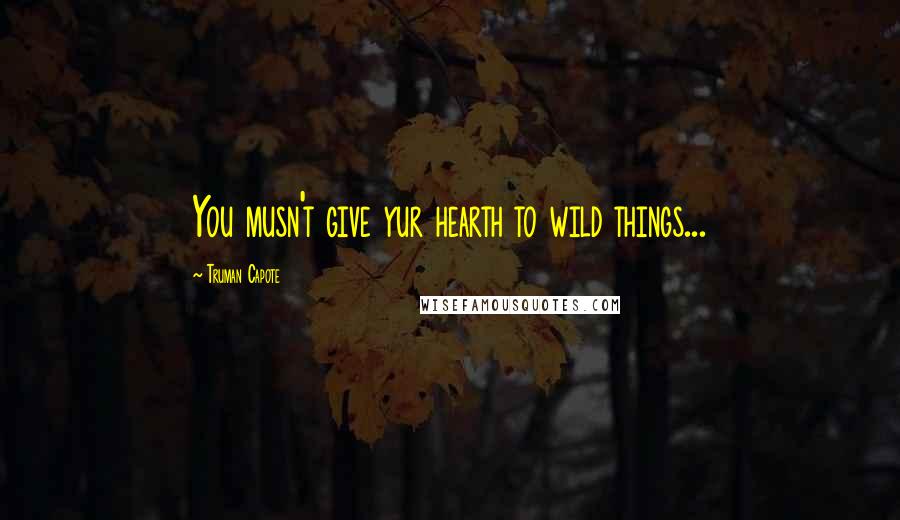 Truman Capote Quotes: You musn't give yur hearth to wild things...