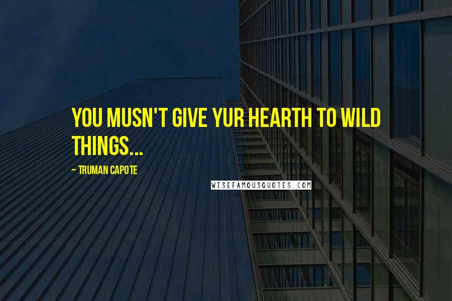 Truman Capote Quotes: You musn't give yur hearth to wild things...