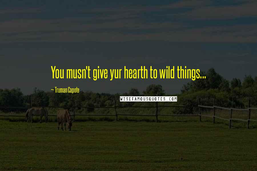 Truman Capote Quotes: You musn't give yur hearth to wild things...