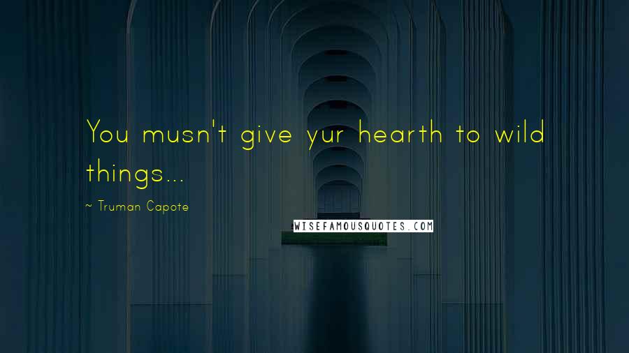 Truman Capote Quotes: You musn't give yur hearth to wild things...