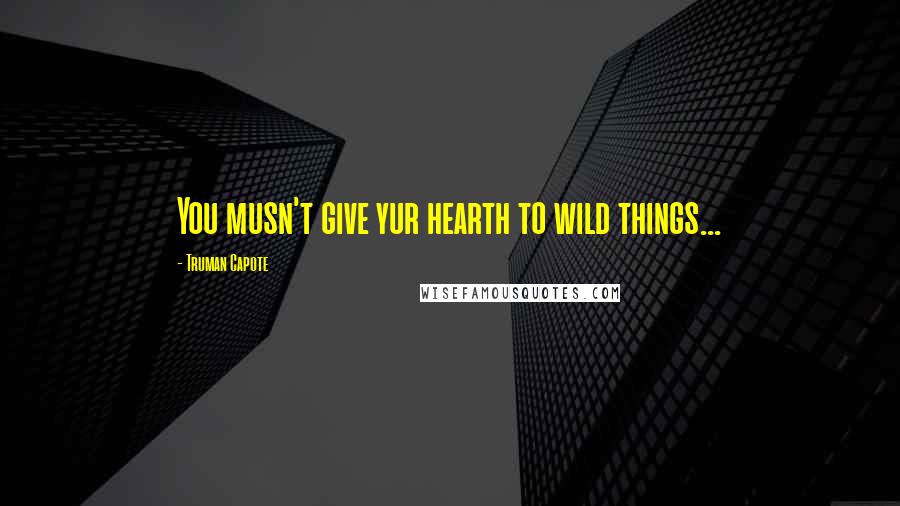 Truman Capote Quotes: You musn't give yur hearth to wild things...