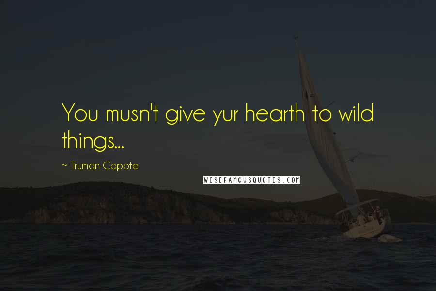 Truman Capote Quotes: You musn't give yur hearth to wild things...