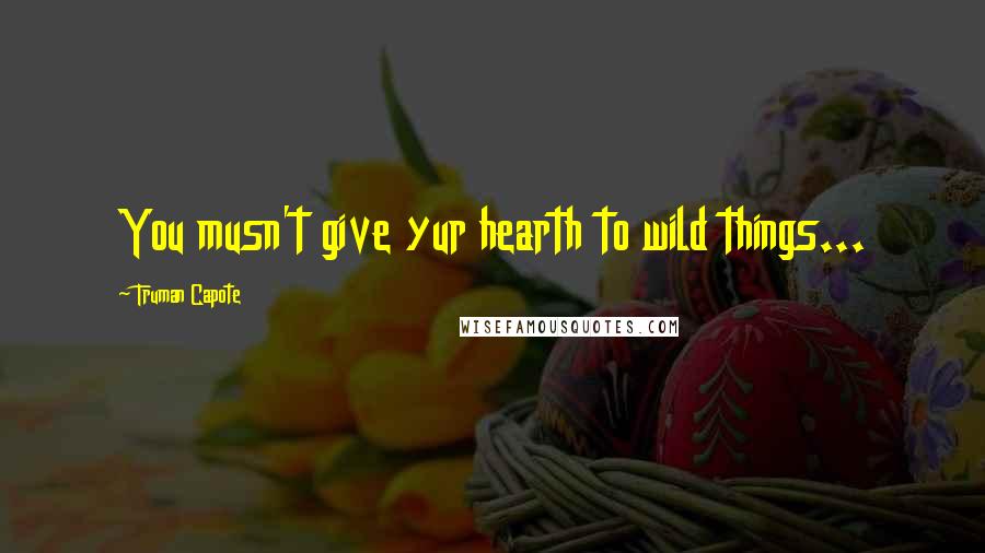 Truman Capote Quotes: You musn't give yur hearth to wild things...