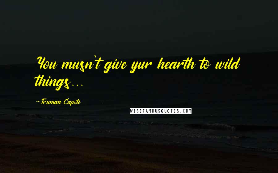 Truman Capote Quotes: You musn't give yur hearth to wild things...