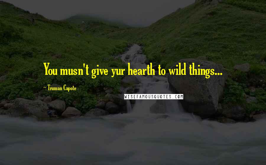 Truman Capote Quotes: You musn't give yur hearth to wild things...