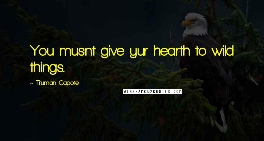 Truman Capote Quotes: You musn't give yur hearth to wild things...