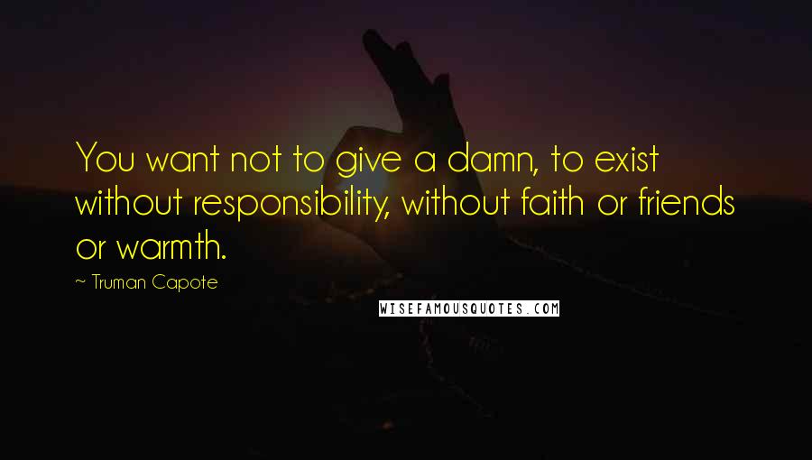 Truman Capote Quotes: You want not to give a damn, to exist without responsibility, without faith or friends or warmth.