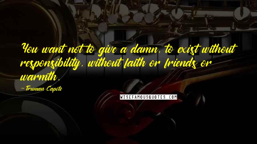 Truman Capote Quotes: You want not to give a damn, to exist without responsibility, without faith or friends or warmth.