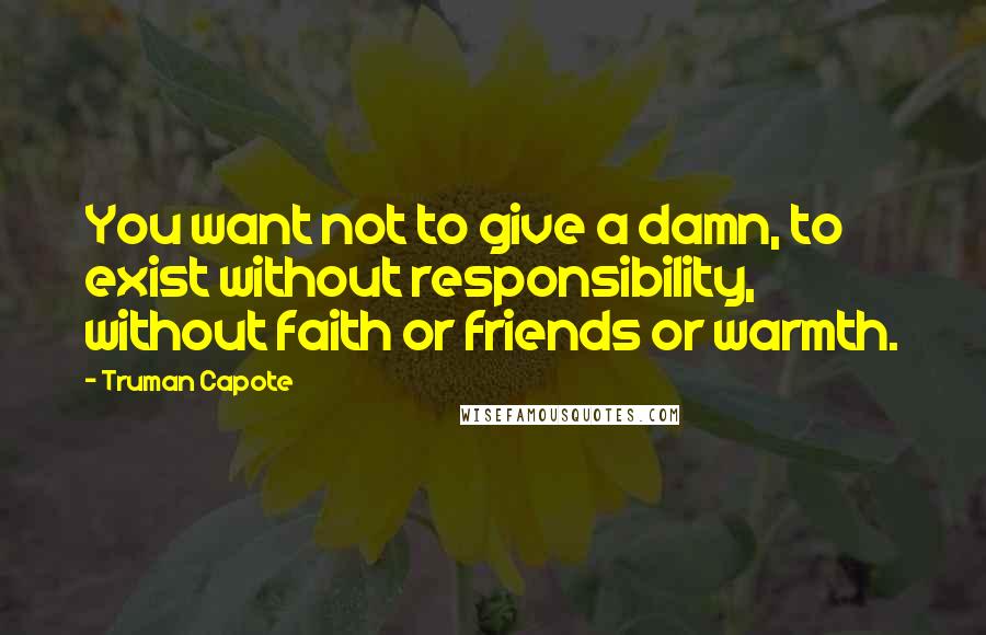 Truman Capote Quotes: You want not to give a damn, to exist without responsibility, without faith or friends or warmth.