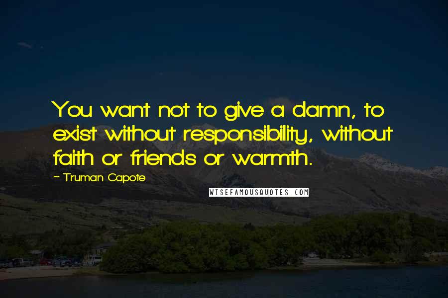 Truman Capote Quotes: You want not to give a damn, to exist without responsibility, without faith or friends or warmth.