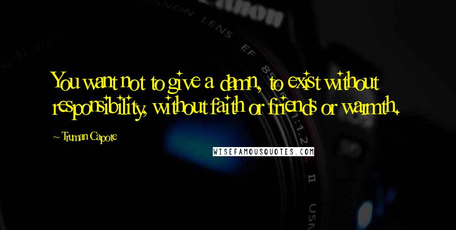 Truman Capote Quotes: You want not to give a damn, to exist without responsibility, without faith or friends or warmth.