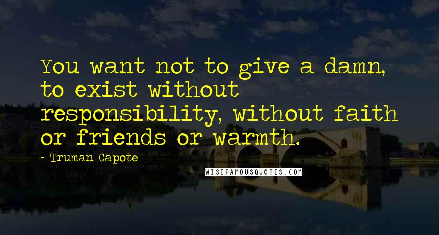 Truman Capote Quotes: You want not to give a damn, to exist without responsibility, without faith or friends or warmth.