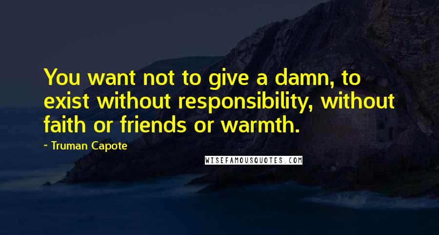 Truman Capote Quotes: You want not to give a damn, to exist without responsibility, without faith or friends or warmth.