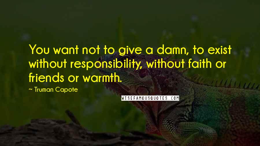 Truman Capote Quotes: You want not to give a damn, to exist without responsibility, without faith or friends or warmth.