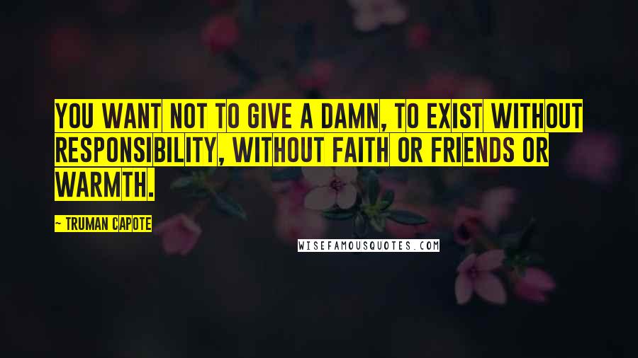 Truman Capote Quotes: You want not to give a damn, to exist without responsibility, without faith or friends or warmth.