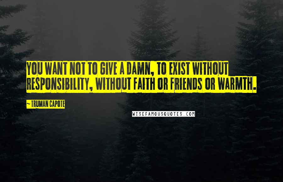 Truman Capote Quotes: You want not to give a damn, to exist without responsibility, without faith or friends or warmth.