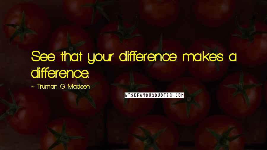Truman G. Madsen Quotes: See that your difference makes a difference.