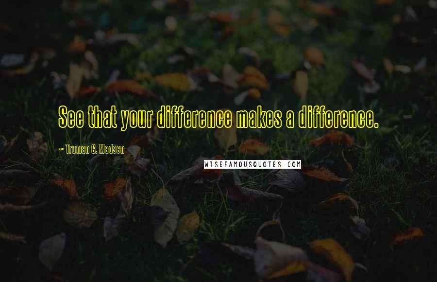 Truman G. Madsen Quotes: See that your difference makes a difference.