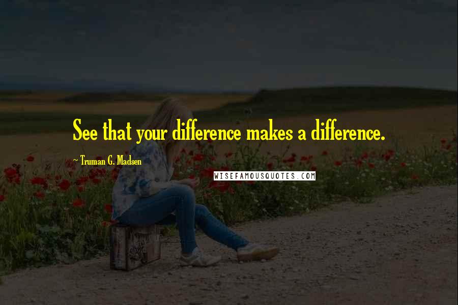 Truman G. Madsen Quotes: See that your difference makes a difference.