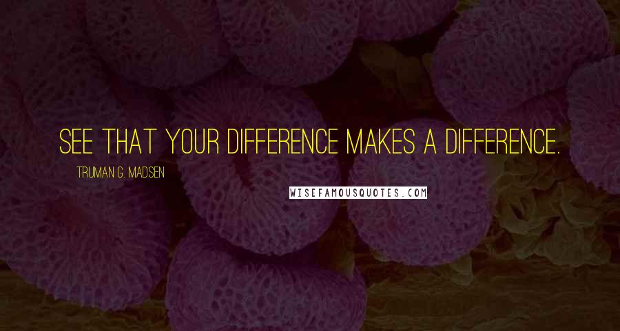 Truman G. Madsen Quotes: See that your difference makes a difference.