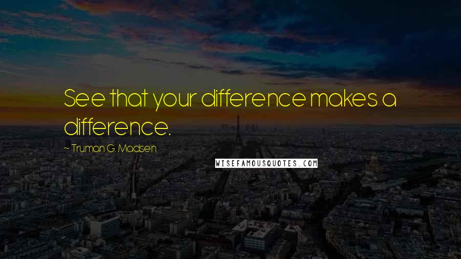 Truman G. Madsen Quotes: See that your difference makes a difference.