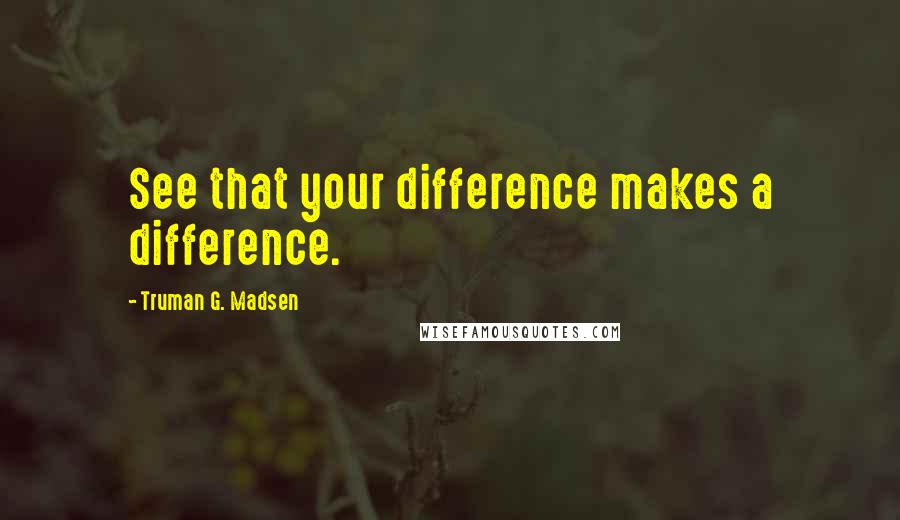 Truman G. Madsen Quotes: See that your difference makes a difference.