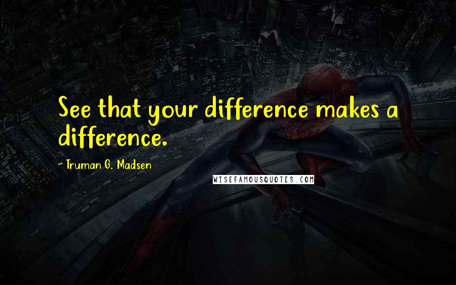 Truman G. Madsen Quotes: See that your difference makes a difference.