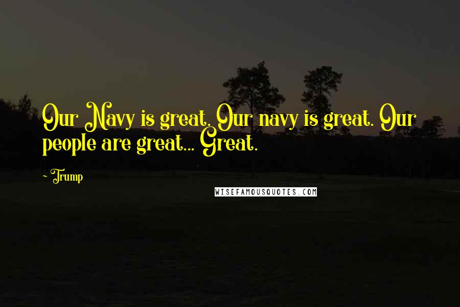 Trump Quotes: Our Navy is great. Our navy is great. Our people are great... Great.
