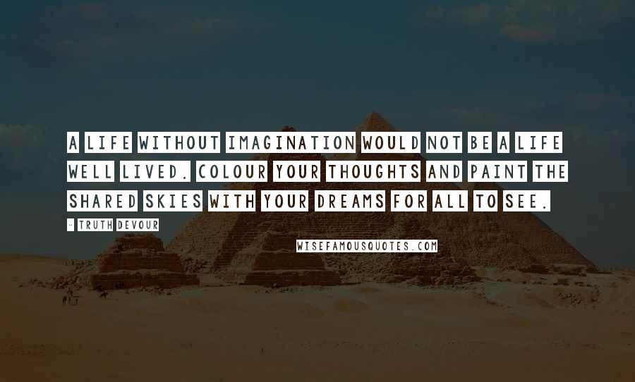 Truth Devour Quotes: A life without imagination would not be a life well lived. Colour your thoughts and paint the shared skies with your dreams for all to see.