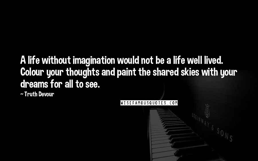 Truth Devour Quotes: A life without imagination would not be a life well lived. Colour your thoughts and paint the shared skies with your dreams for all to see.