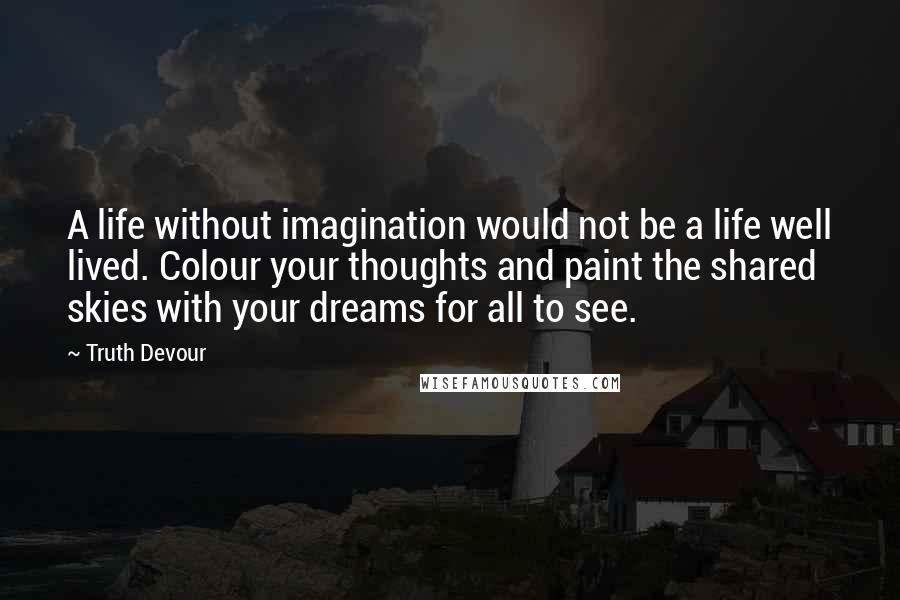 Truth Devour Quotes: A life without imagination would not be a life well lived. Colour your thoughts and paint the shared skies with your dreams for all to see.