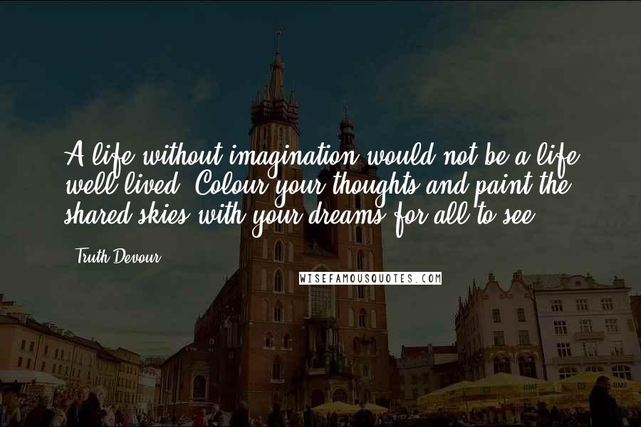 Truth Devour Quotes: A life without imagination would not be a life well lived. Colour your thoughts and paint the shared skies with your dreams for all to see.