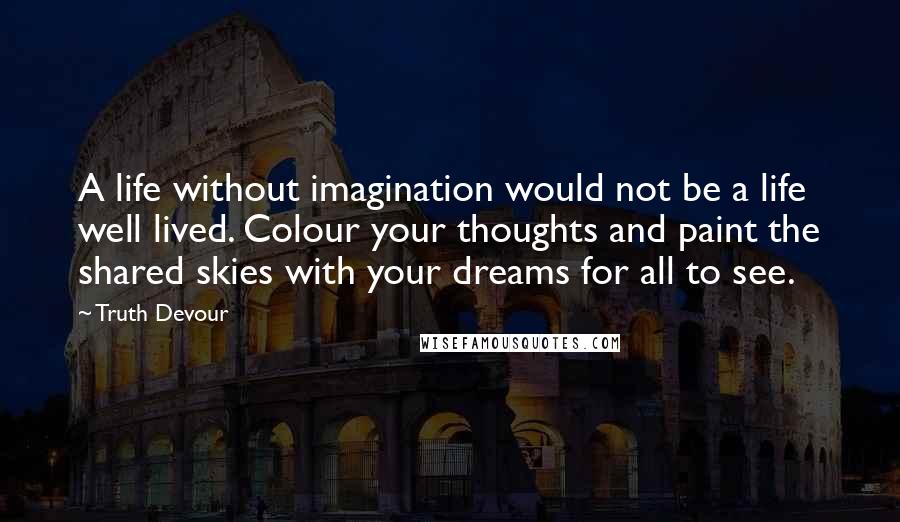 Truth Devour Quotes: A life without imagination would not be a life well lived. Colour your thoughts and paint the shared skies with your dreams for all to see.